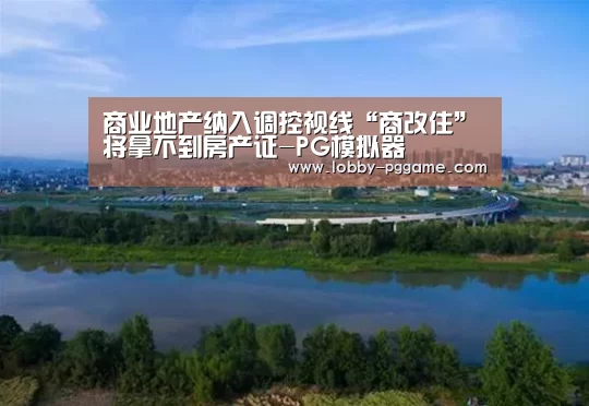商业地产纳入调控视线“商改住”将拿不到房产证-PG模拟器(图2) PG模拟器