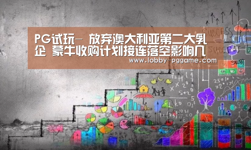 PG试玩-
放弃澳大利亚第二大乳企 蒙牛收购计划接连落空影响几何?(图2) pg电子