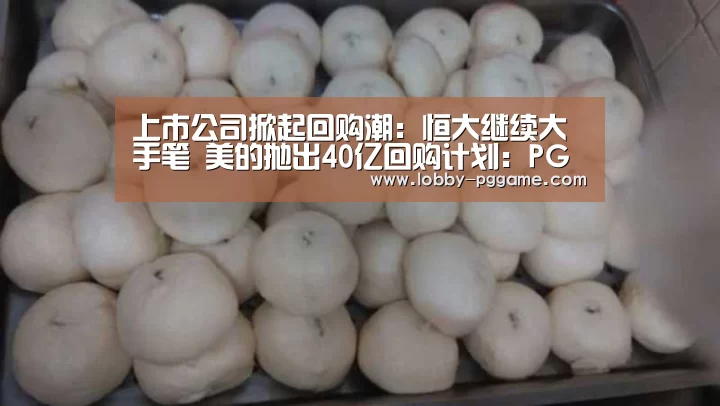 上市公司掀起回购潮:恒大继续大手笔 美的抛出40亿回购计划:PG试玩(图3) PG模拟器