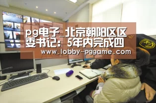 pg电子_北京朝阳区区委书记:5年内完成四环内疏解(图1) PG模拟器