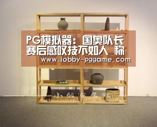 PG模拟器:国奥队长赛后感叹技不如人 称失球太早导致惨败(图1) PG试玩
