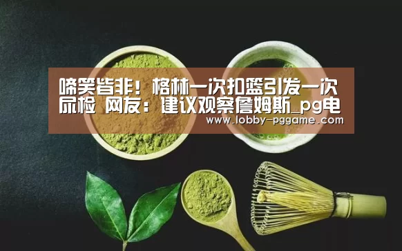 啼笑皆非!格林一次扣篮引发一次尿检 网友:建议观察詹姆斯_pg电子(图2) PG电子模拟器
