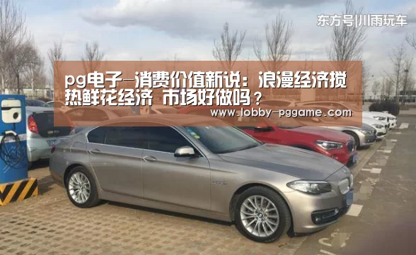 pg电子-消费价值新说:浪漫经济搅热鲜花经济 市场好做吗?(图4) PG电子模拟器